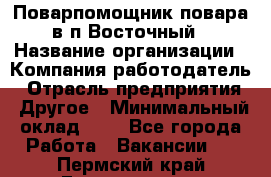 Поварпомощник повара в п.Восточный › Название организации ­ Компания-работодатель › Отрасль предприятия ­ Другое › Минимальный оклад ­ 1 - Все города Работа » Вакансии   . Пермский край,Гремячинск г.